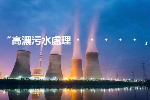 “高濃污水處理，綠色環(huán)保新篇章”